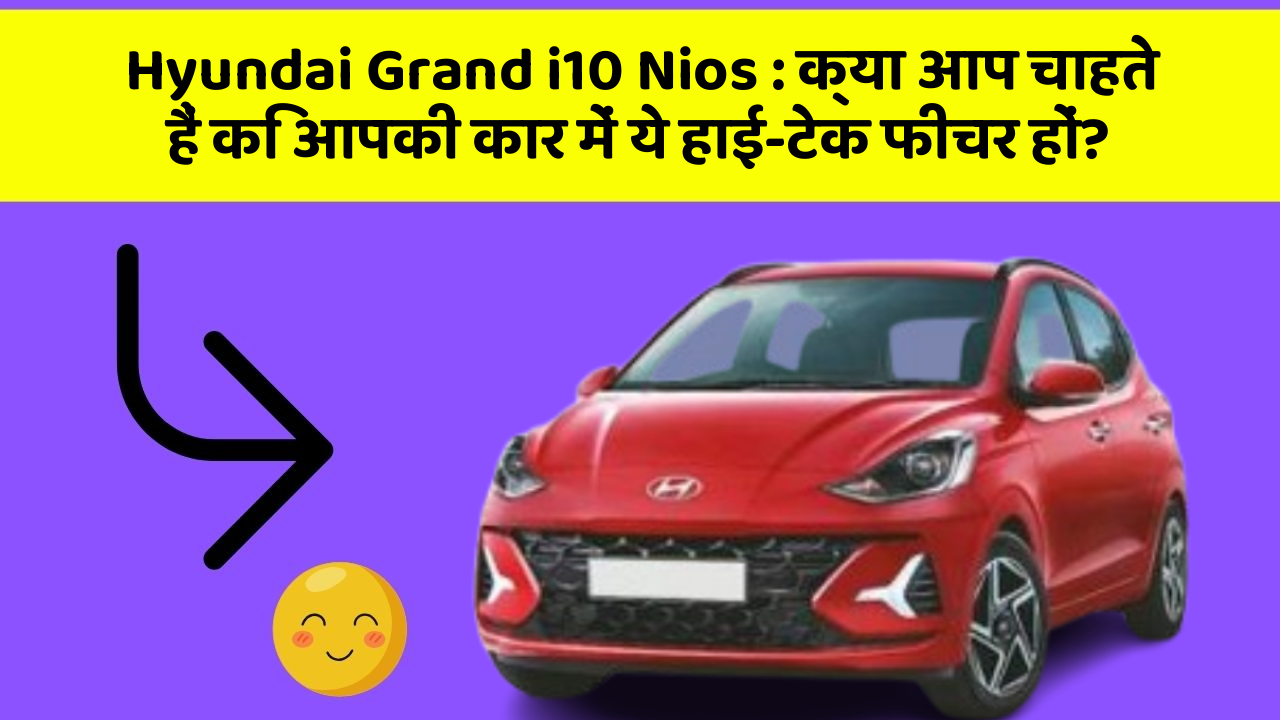 Hyundai Grand i10 Nios : क्या आप चाहते हैं कि आपकी कार में ये हाई-टेक फीचर हों?