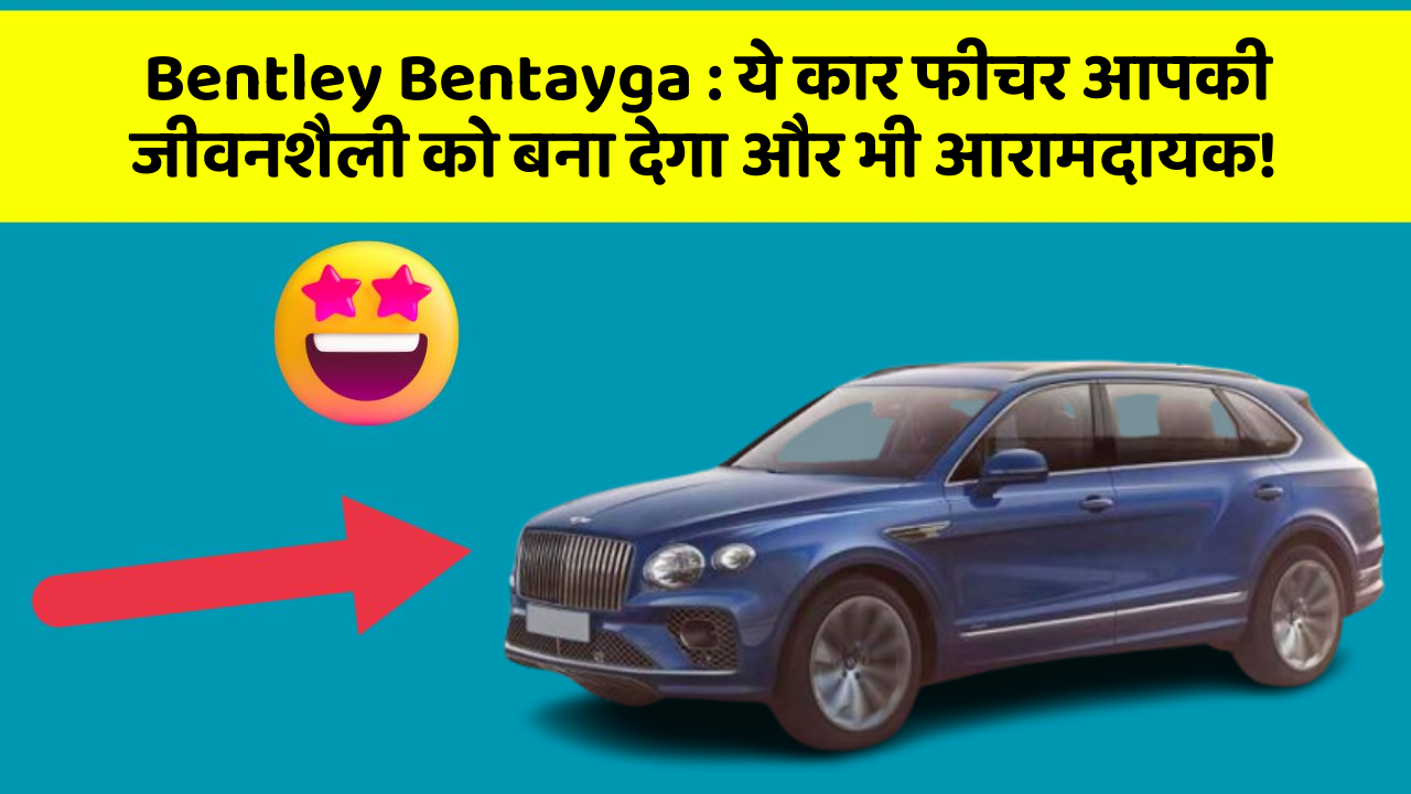 Bentley Bentayga : ये कार फीचर आपकी जीवनशैली को बना देगा और भी आरामदायक!