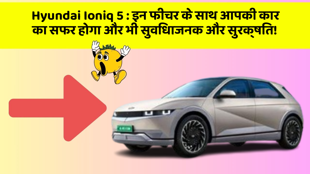 Hyundai Ioniq 5 : इन फीचर के साथ आपकी कार का सफर होगा और भी सुविधाजनक और सुरक्षित!