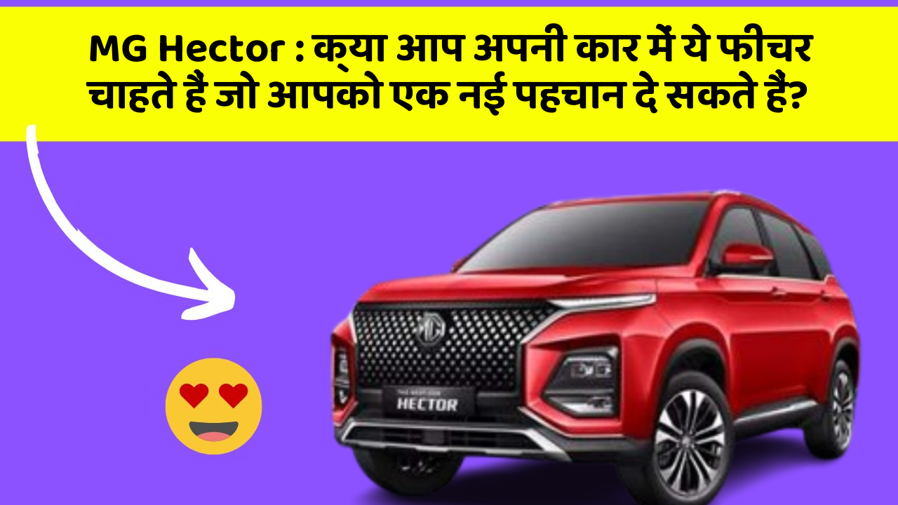 MG Hector : क्या आप अपनी कार में ये फीचर चाहते हैं जो आपको एक नई पहचान दे सकते हैं?