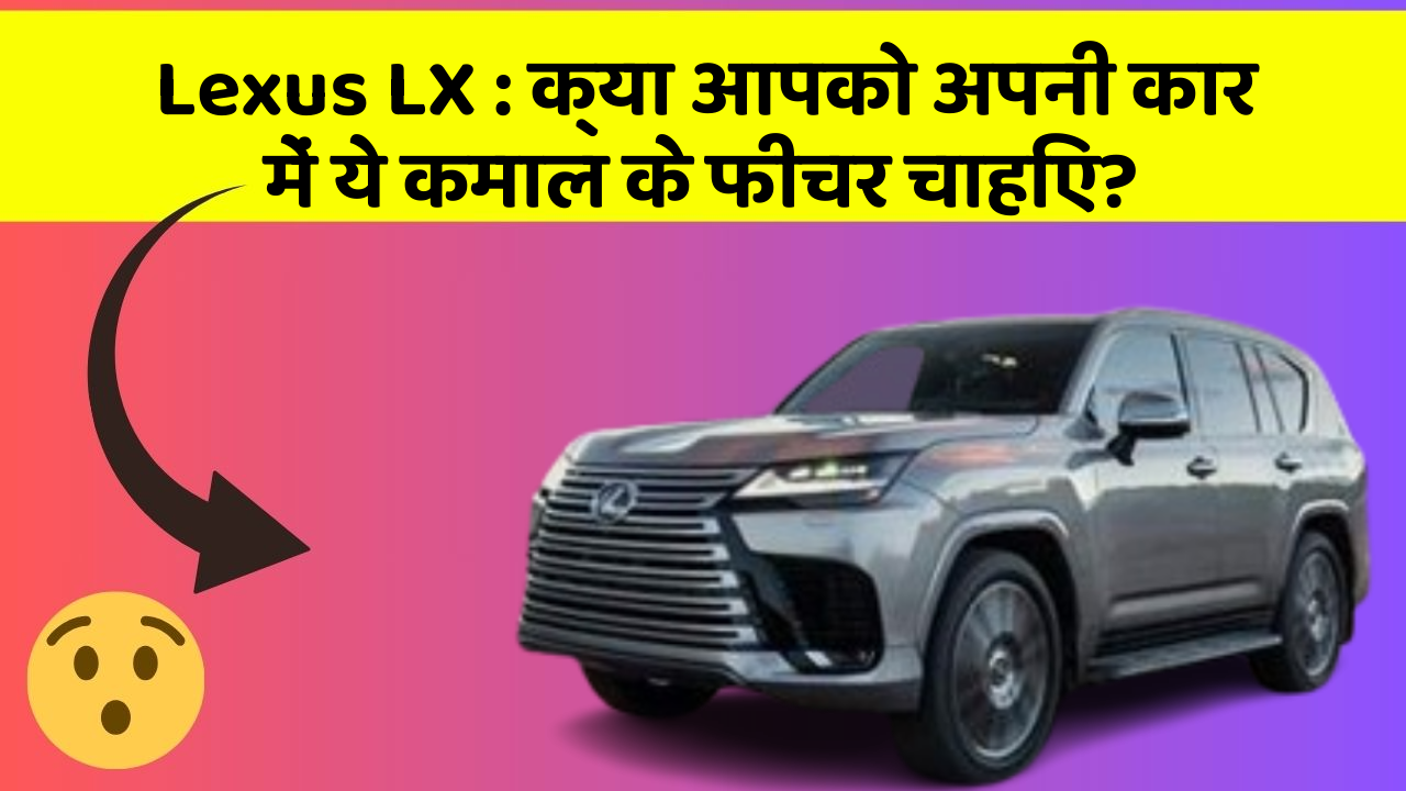 Lexus LX: क्या आपको अपनी कार में ये कमाल के फीचर चाहिए?