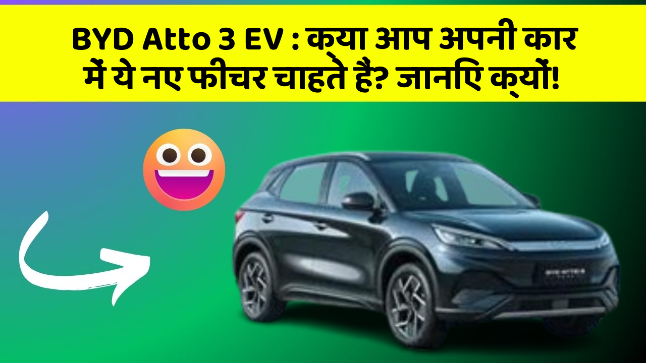 BYD Atto 3 EV : क्या आप अपनी कार में ये नए फीचर चाहते हैं? जानिए क्यों!