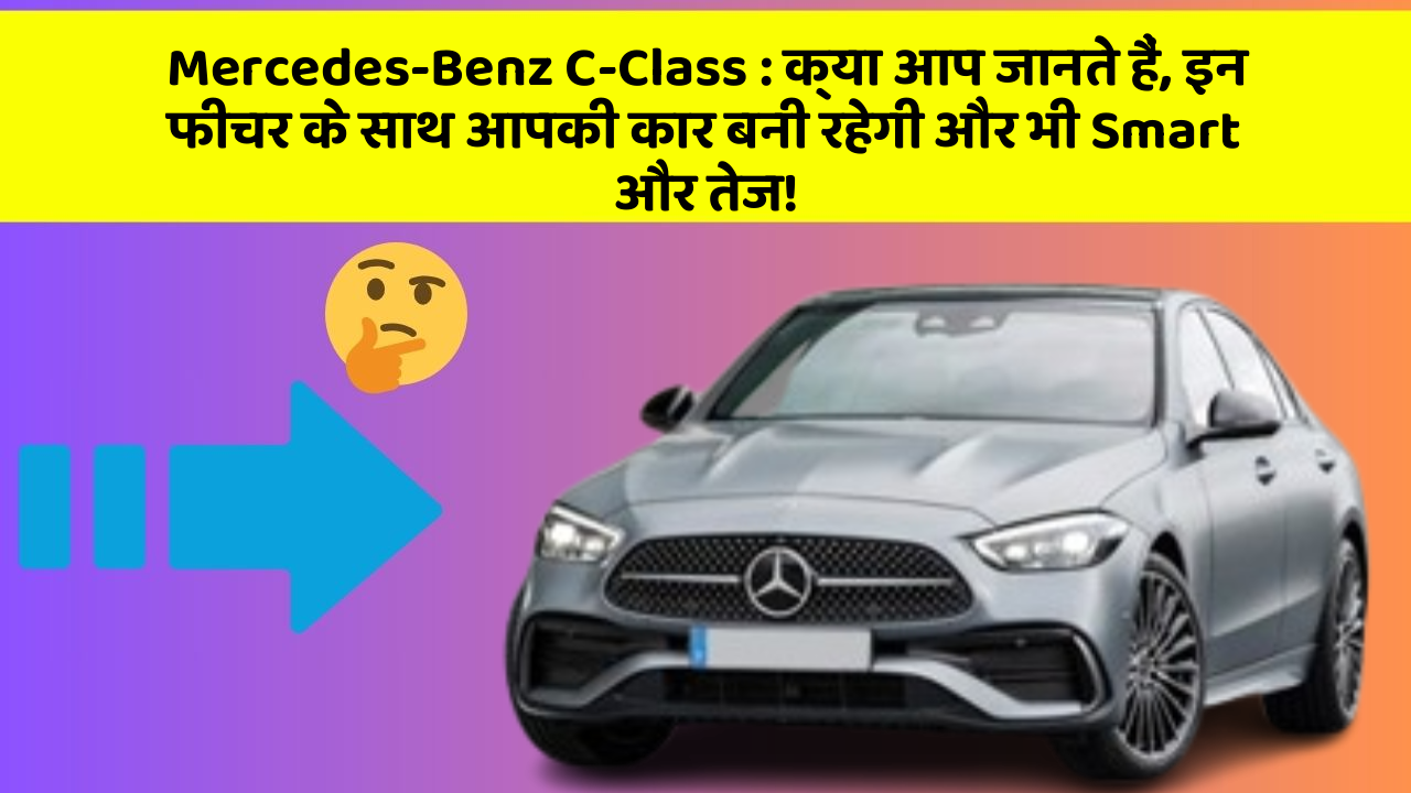 Mercedes-Benz C-Class : क्या आप जानते हैं, इन फीचर के साथ आपकी कार बनी रहेगी और भी Smart और तेज!