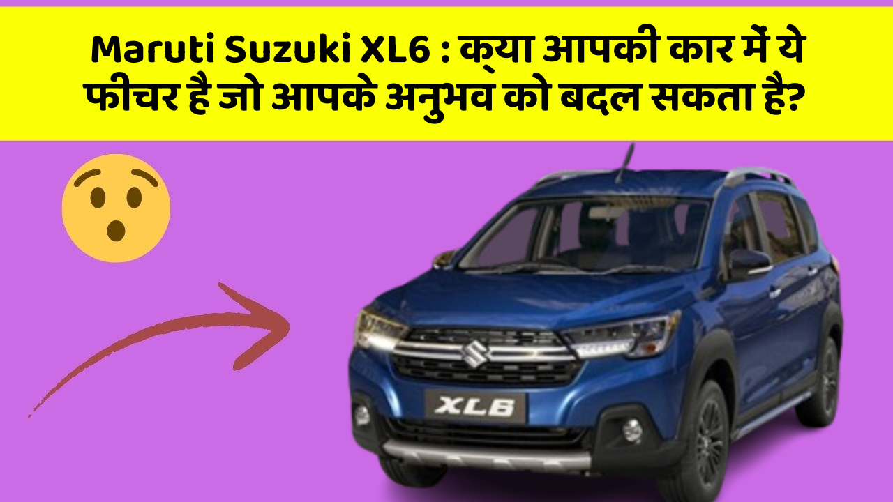 Maruti Suzuki XL6 : क्या आपकी कार में ये फीचर है जो आपके अनुभव को बदल सकता है?