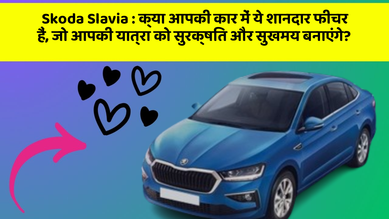 Skoda Slavia: क्या आपकी कार में ये शानदार फीचर हैं, जो आपकी यात्रा को सुरक्षित और सुखमय बनाएंगे?