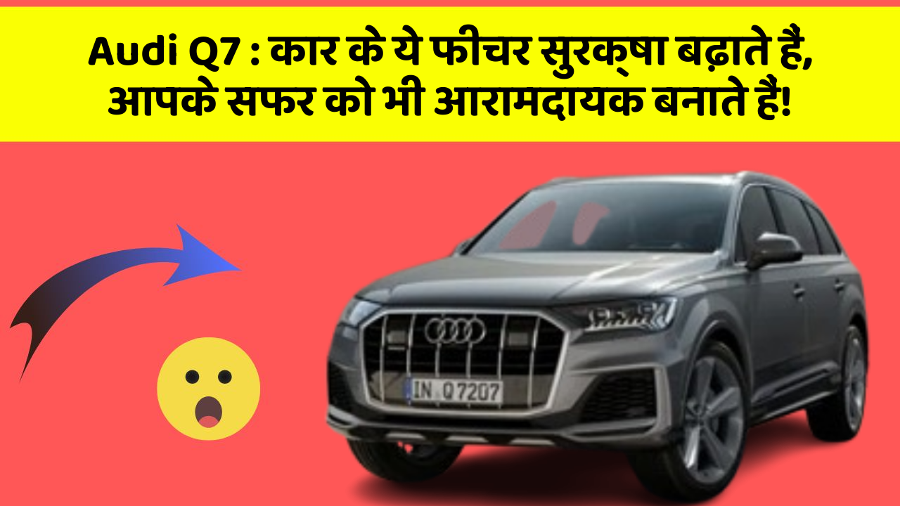 Audi Q7 : कार के ये फीचर सुरक्षा बढ़ाते हैं,  आपके सफर को भी आरामदायक बनाते हैं!