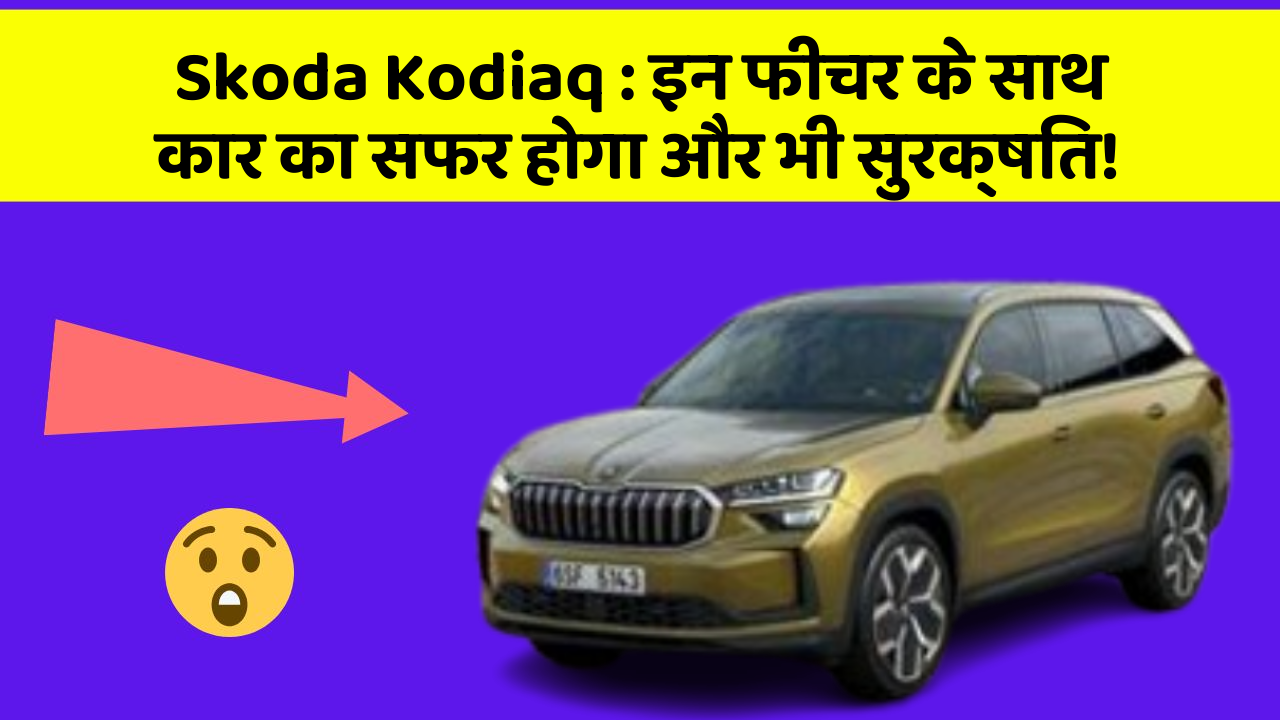 Skoda Kodiaq: इन फीचर के साथ कार का सफर होगा और भी सुरक्षित!