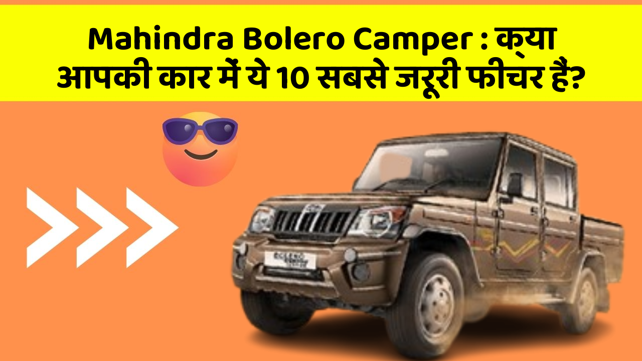 Mahindra Bolero Camper: क्या आपकी कार में ये 10 सबसे जरूरी फीचर हैं?