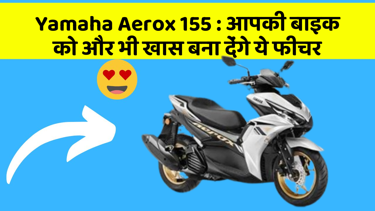 Yamaha Aerox 155 : आपकी बाइक को और भी खास बना देंगे ये फीचर