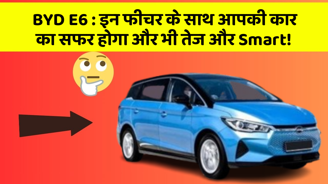 BYD E6 : इन फीचर के साथ आपकी कार का सफर होगा और भी तेज और Smart!