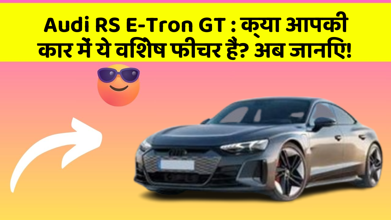 Audi RS E-Tron GT : क्या आपकी कार में ये विशेष फीचर हैं? अब जानिए!