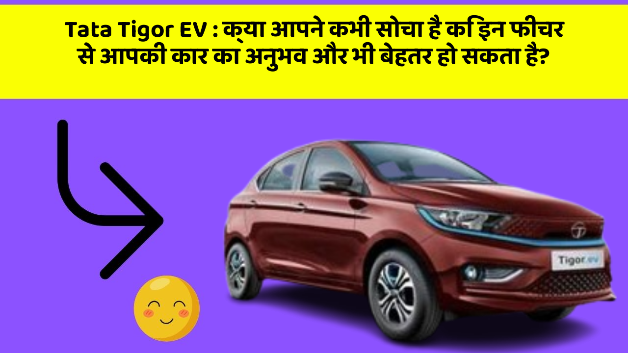 Tata Tigor EV : क्या आपने कभी सोचा है कि इन फीचर से आपकी कार का अनुभव और भी बेहतर हो सकता है?