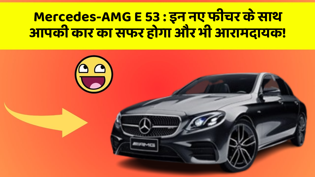 Mercedes-AMG E 53 : इन नए फीचर के साथ आपकी कार का सफर होगा और भी आरामदायक!