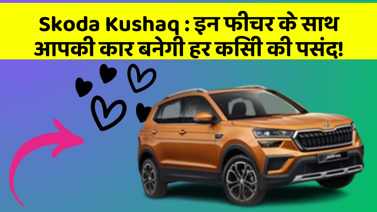 Skoda Kushaq : इन फीचर के साथ आपकी कार बनेगी हर किसी की पसंद!