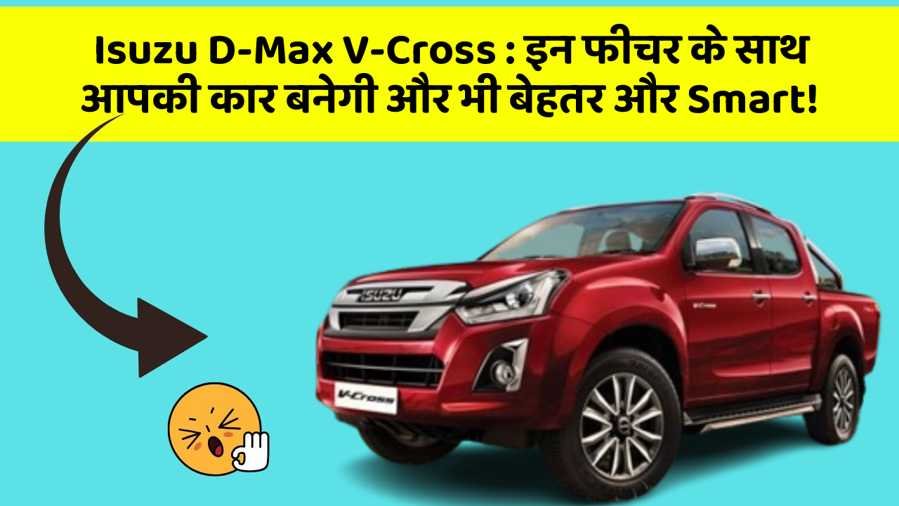 Isuzu D-Max V-Cross : इन फीचर के साथ आपकी कार बनेगी और भी बेहतर और Smart!