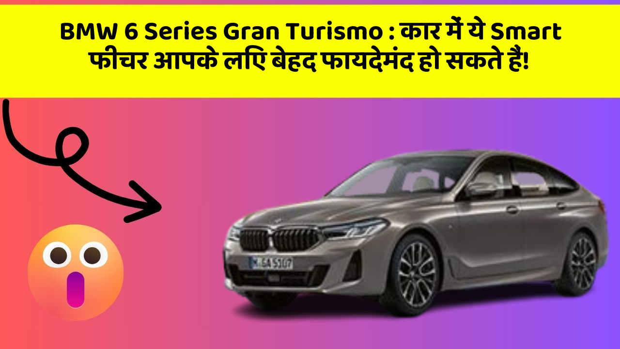 BMW 6 Series Gran Turismo: कार में ये Smart फीचर आपके लिए बेहद फायदेमंद हो सकते हैं!