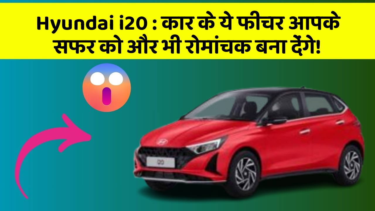 Hyundai i20: कार के ये फीचर आपके सफर को और भी रोमांचक बना देंगे!