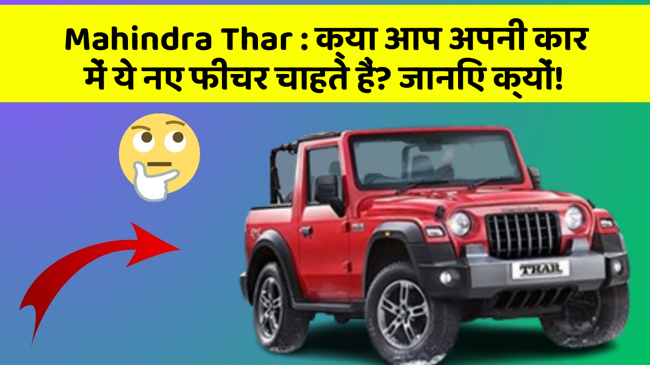 Mahindra Thar: क्या आप अपनी कार में ये नए फीचर चाहते हैं? जानिए क्यों!