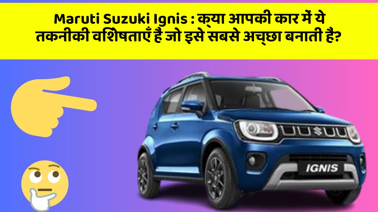 Maruti Suzuki Ignis : क्या आपकी कार में ये तकनीकी विशेषताएँ हैं जो इसे सबसे अच्छा बनाती हैं?