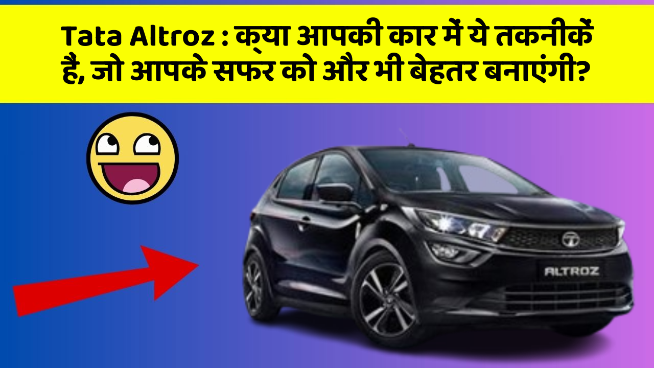 Tata Altroz: क्या आपकी कार में ये तकनीकें हैं, जो आपके सफर को और भी बेहतर बनाएंगी?