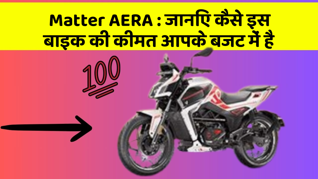 Matter AERA : जानिए कैसे इस बाइक की कीमत आपके बजट में है