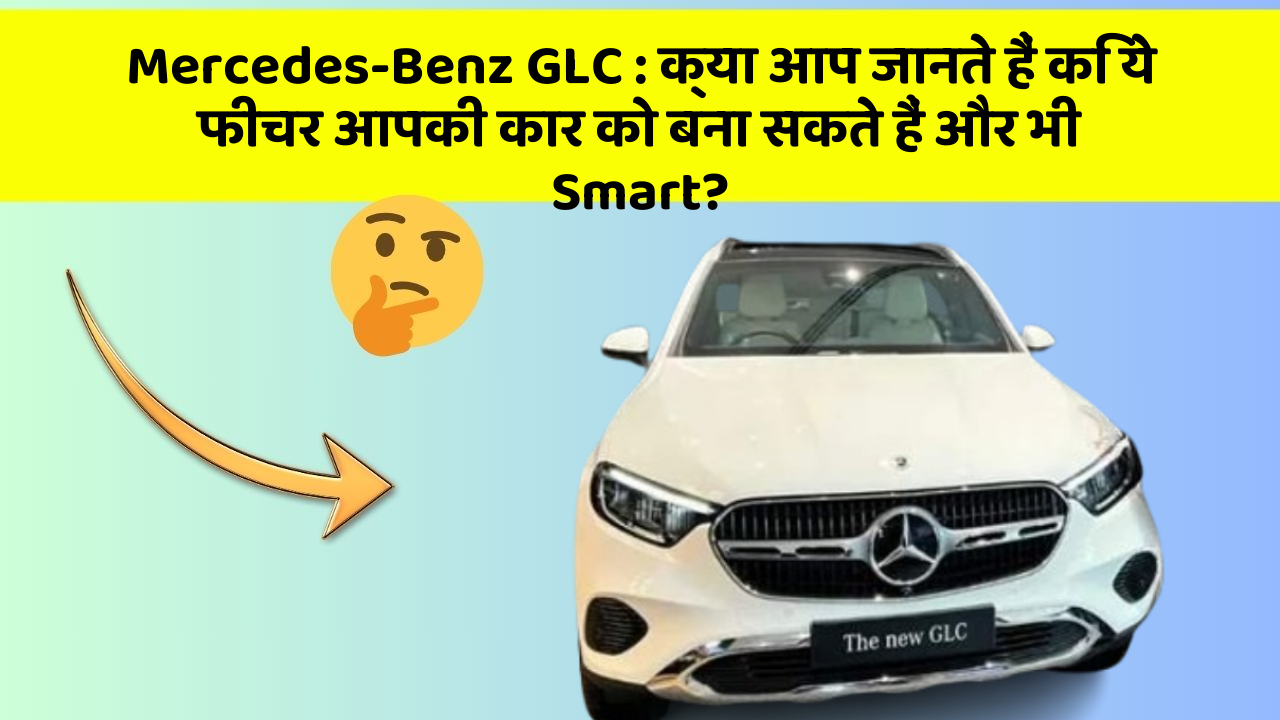 Mercedes-Benz GLC: क्या आप जानते हैं कि ये फीचर आपकी कार को बना सकते हैं और भी Smart?