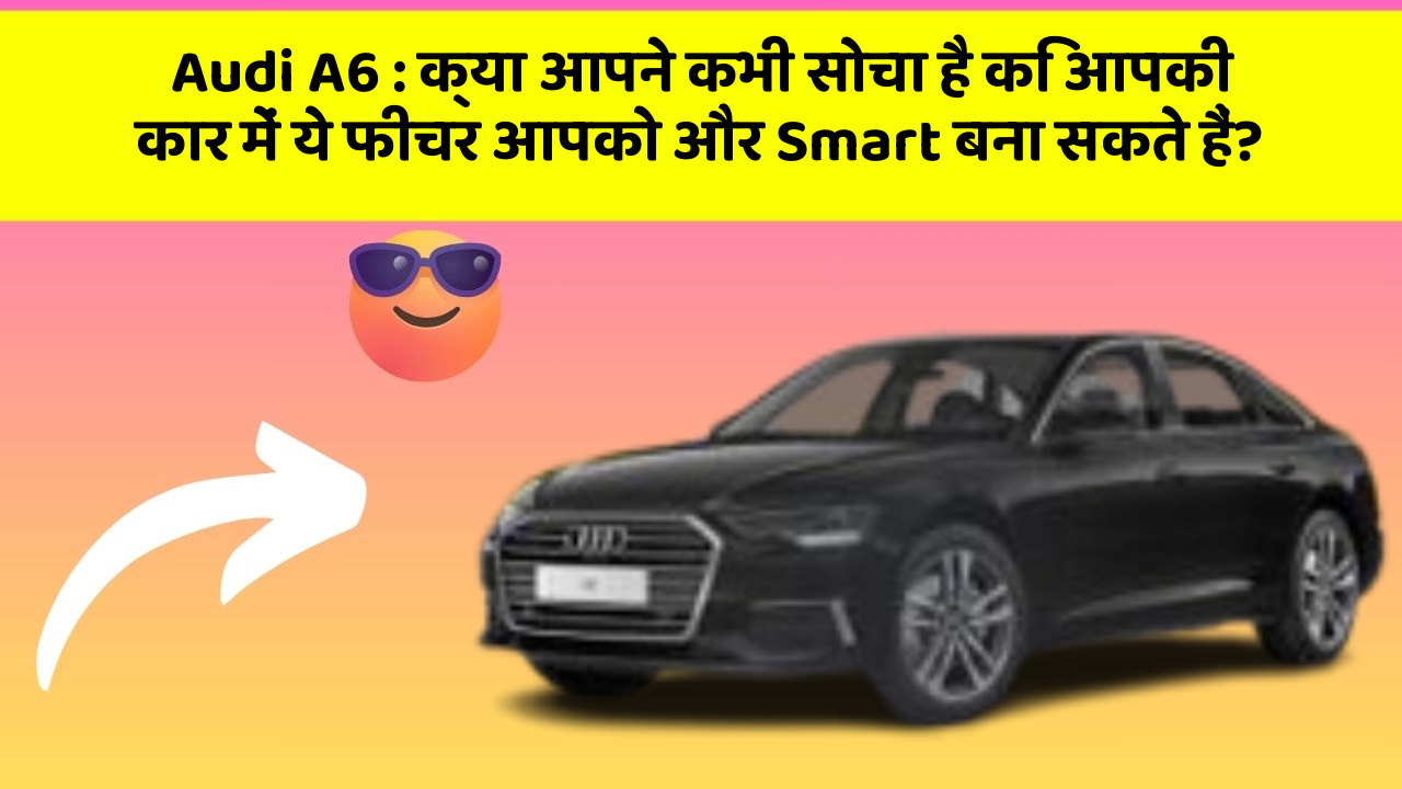 Audi A6 : क्या आपने कभी सोचा है कि आपकी कार में ये फीचर आपको और Smart बना सकते हैं?