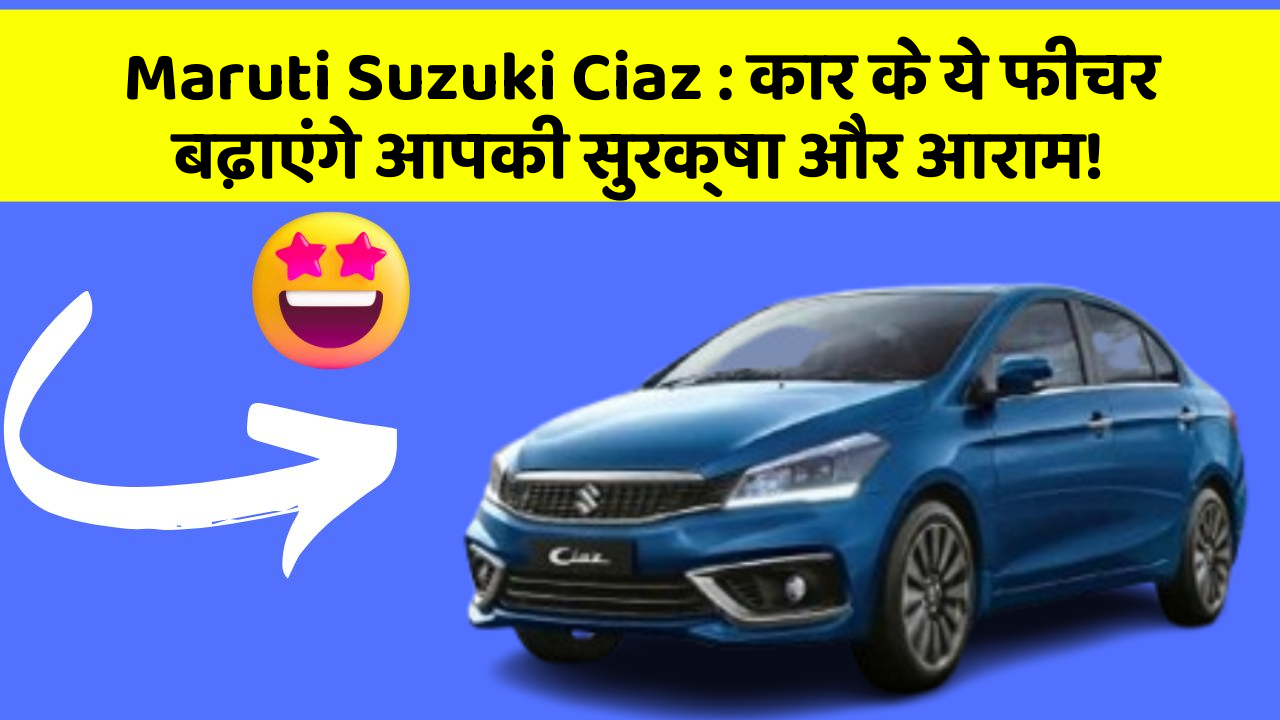 Maruti Suzuki Ciaz: कार के ये फीचर बढ़ाएंगे आपकी सुरक्षा और आराम!
