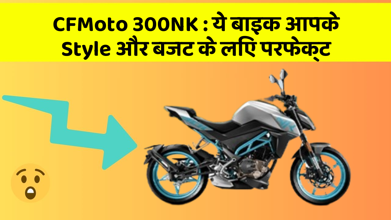 CFMoto 300NK: ये बाइक आपके Style और बजट के लिए परफेक्ट