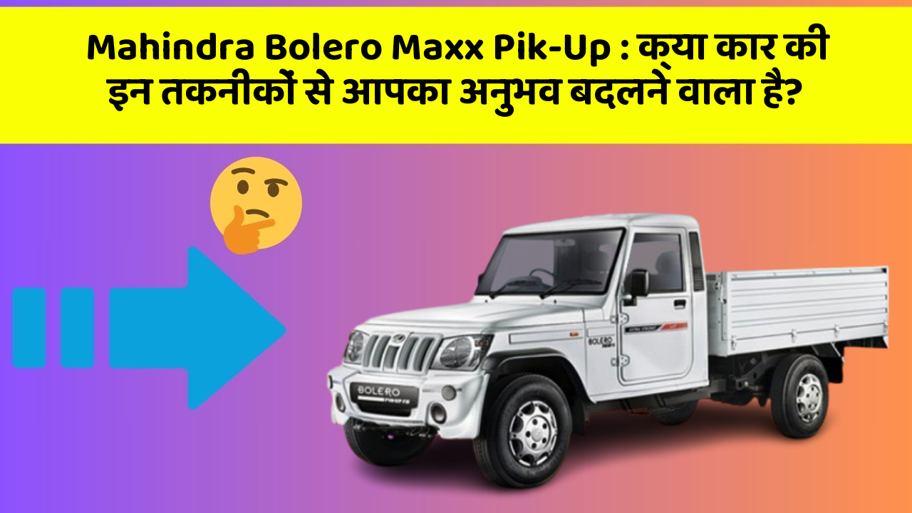 Mahindra Bolero Maxx Pik-Up: क्या कार की इन तकनीकों से आपका अनुभव बदलने वाला है?