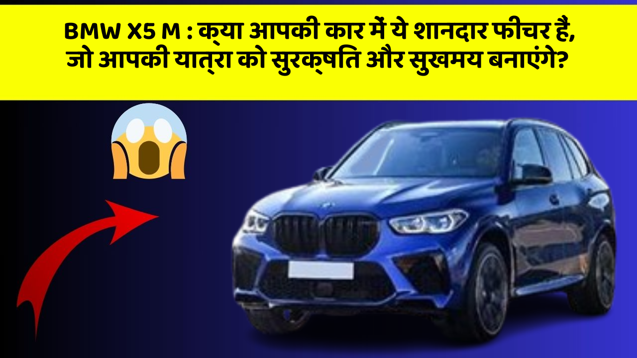 BMW X5 M : क्या आपकी कार में ये शानदार फीचर हैं, जो आपकी यात्रा को सुरक्षित और सुखमय बनाएंगे?
