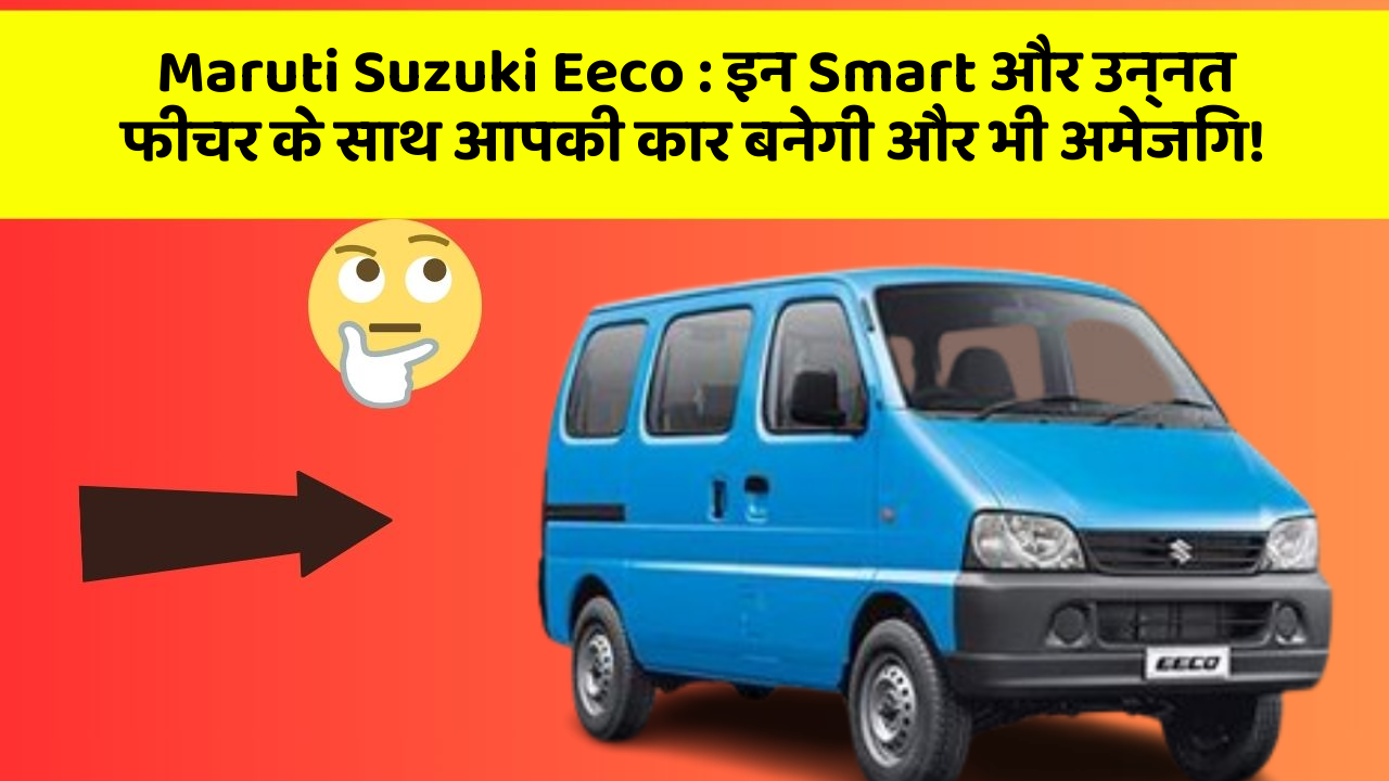 Maruti Suzuki Eeco : इन Smart और उन्नत फीचर के साथ आपकी कार बनेगी और भी अमेजिंग!