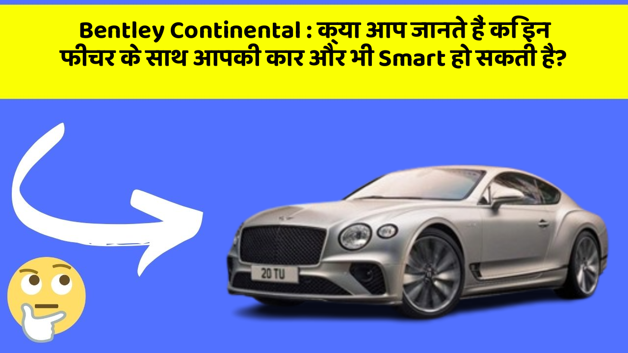 Bentley Continental : क्या आप जानते हैं कि इन फीचर के साथ आपकी कार और भी Smart हो सकती है?