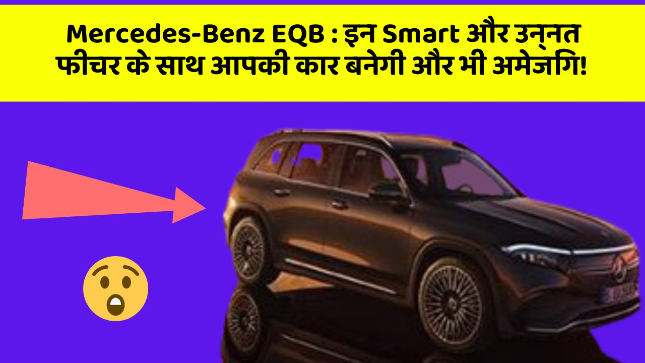 Mercedes-Benz EQB: इन Smart और उन्नत फीचर के साथ आपकी कार बनेगी और भी अमेजिंग!