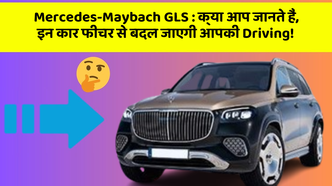Mercedes-Maybach GLS: क्या आप जानते हैं, इन कार फीचर से बदल जाएगी आपकी Driving!