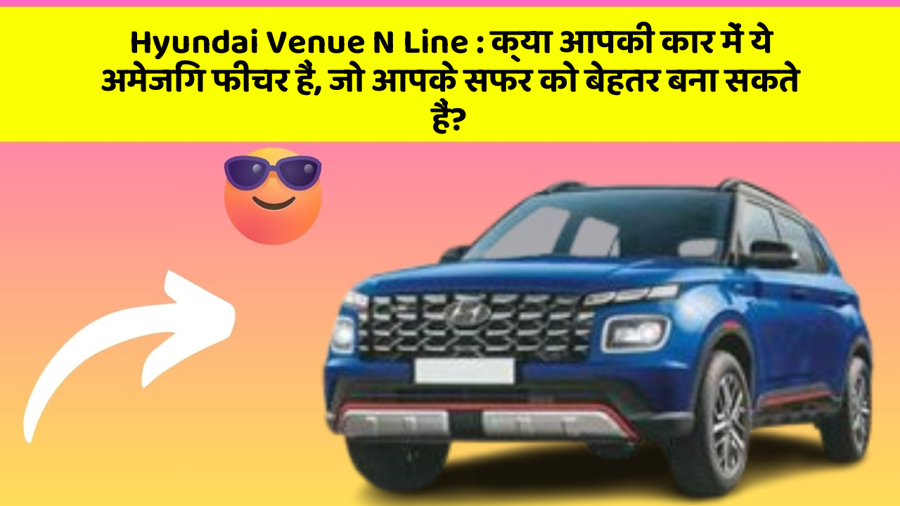 Hyundai Venue N Line : क्या आपकी कार में ये अमेजिंग फीचर हैं, जो आपके सफर को बेहतर बना सकते हैं?
