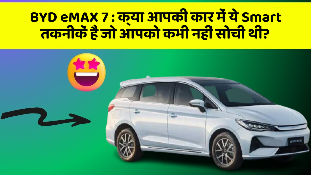 BYD eMAX 7 : क्या आपकी कार में ये Smart तकनीकें हैं जो आपको कभी नहीं सोची थीं?