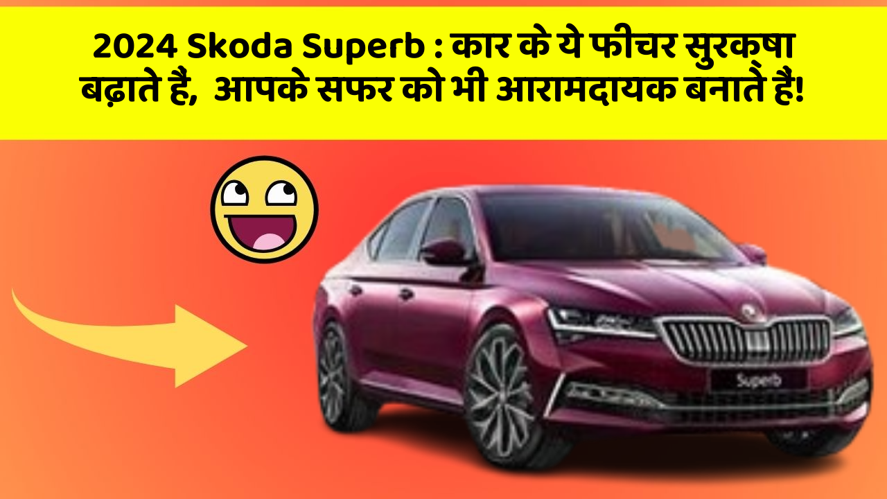 2024 Skoda Superb : कार के ये फीचर सुरक्षा बढ़ाते हैं,  आपके सफर को भी आरामदायक बनाते हैं!