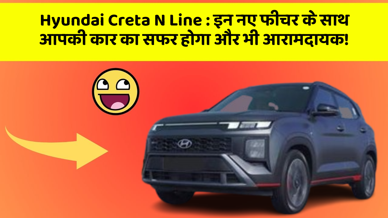 Hyundai Creta N Line: इन नए फीचर के साथ आपकी कार का सफर होगा और भी आरामदायक!