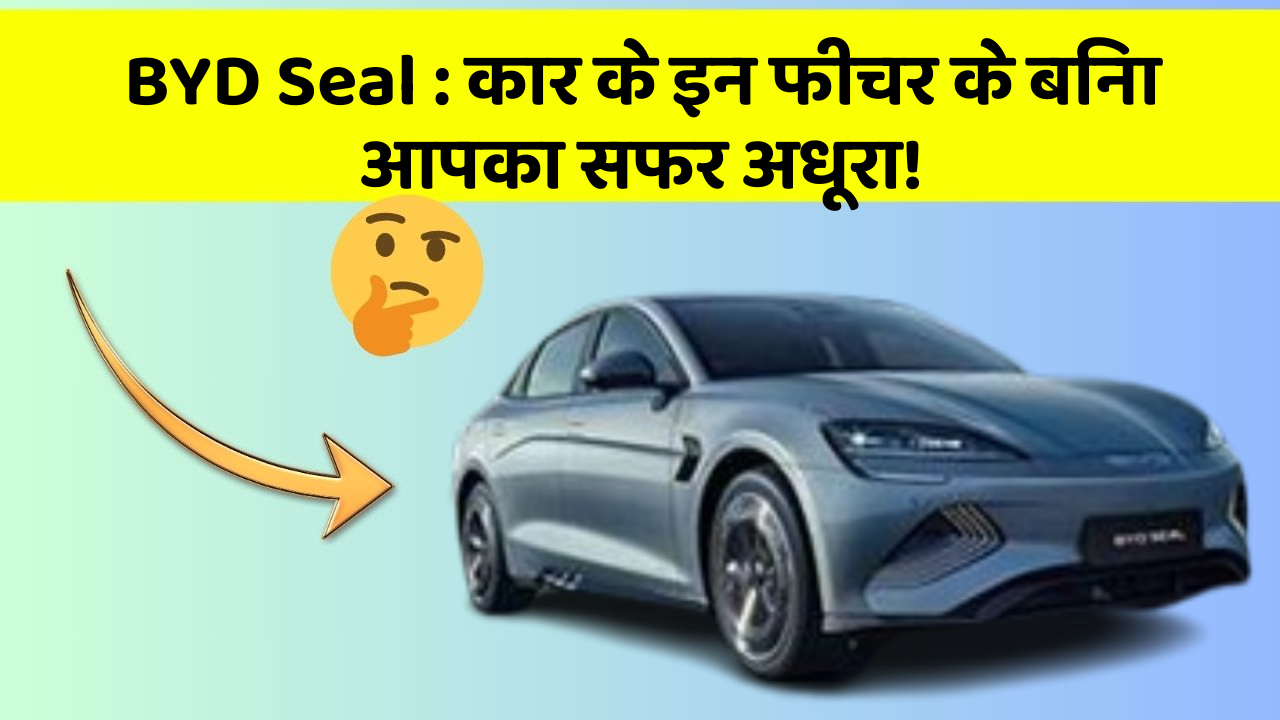 BYD Seal: कार के इन फीचर के बिना आपका सफर अधूरा!