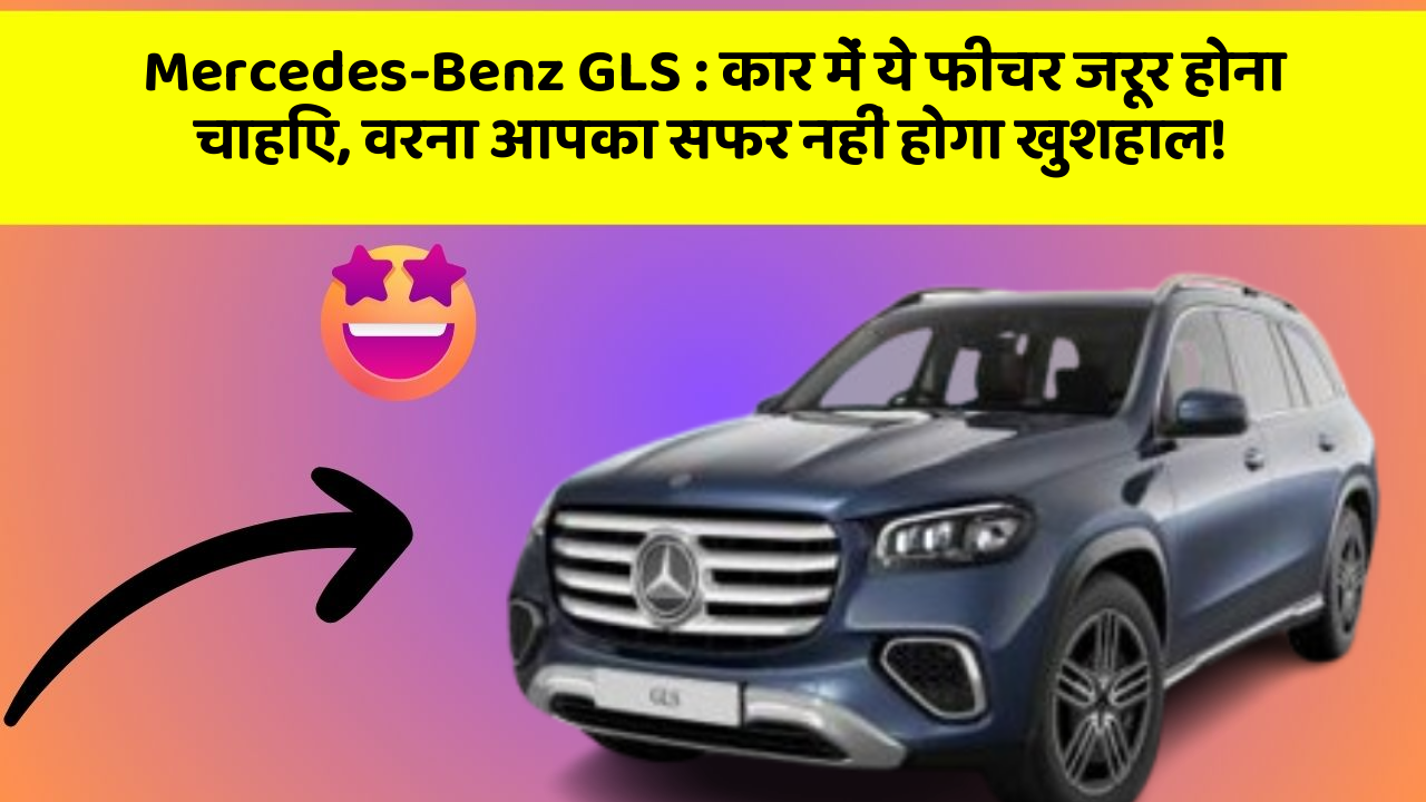 Mercedes-Benz GLS : कार में ये फीचर जरूर होना चाहिए, वरना आपका सफर नहीं होगा खुशहाल!