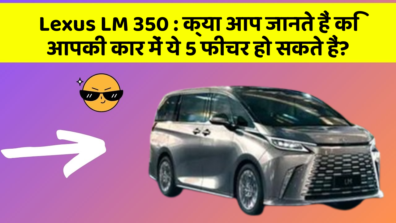 Lexus LM 350: क्या आपकी कार में ये 7 फीचर हैं? जानिए उनका क्या है फायद!