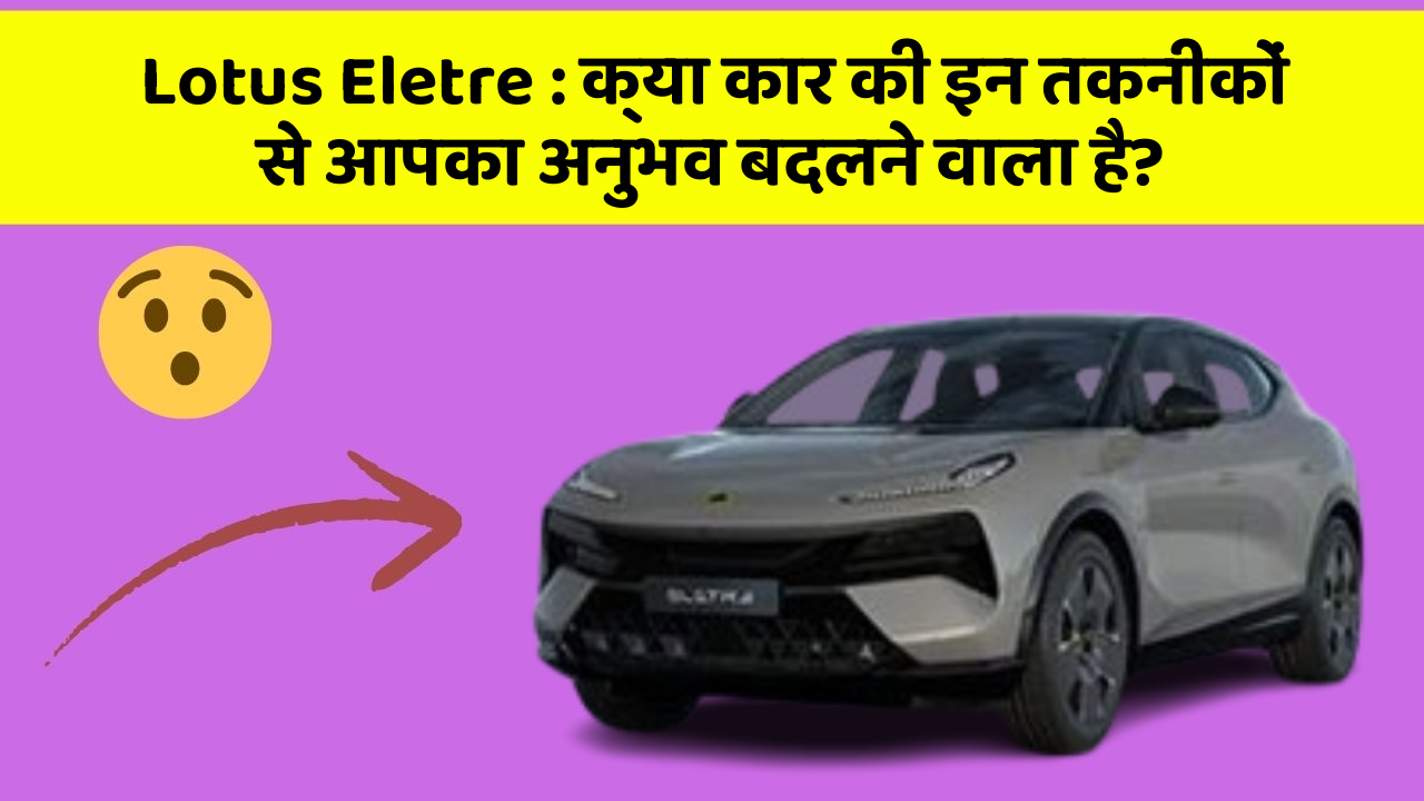 Lotus Eletre : क्या कार की इन तकनीकों से आपका अनुभव बदलने वाला है?