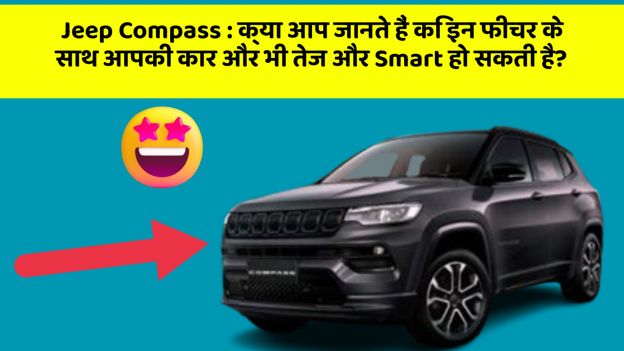 Jeep Compass : क्या आप जानते हैं कि इन फीचर के साथ आपकी कार और भी तेज और Smart हो सकती है?