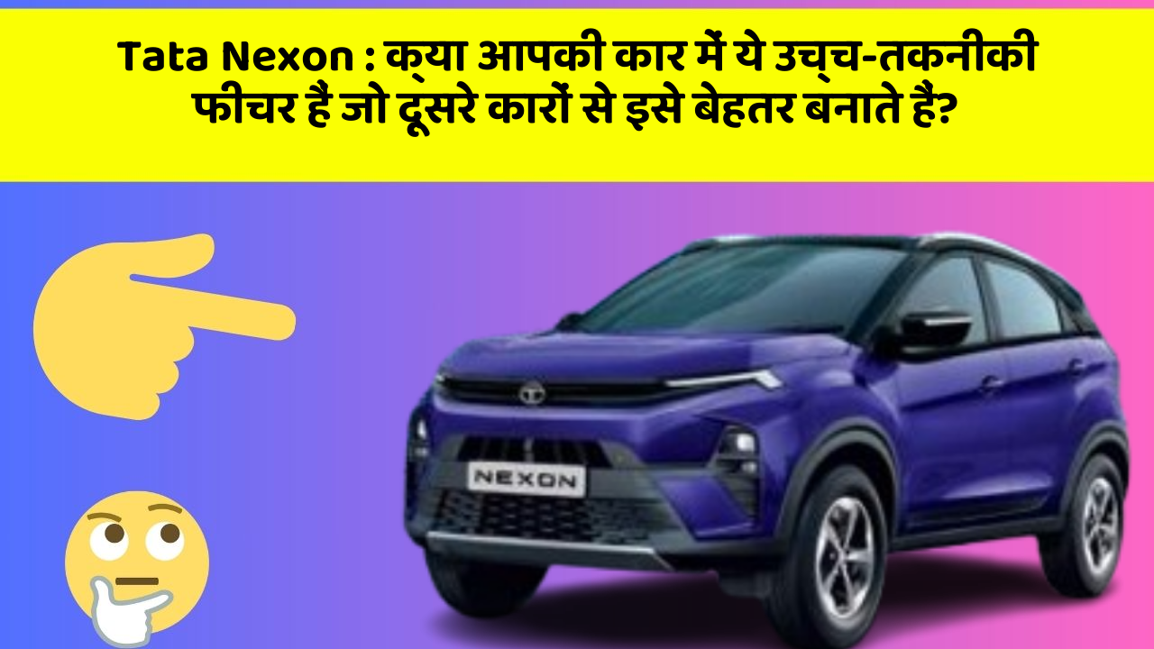 Tata Nexon: क्या आपकी कार में ये उच्च-तकनीकी फीचर हैं जो दूसरे कारों से इसे बेहतर बनाते हैं?