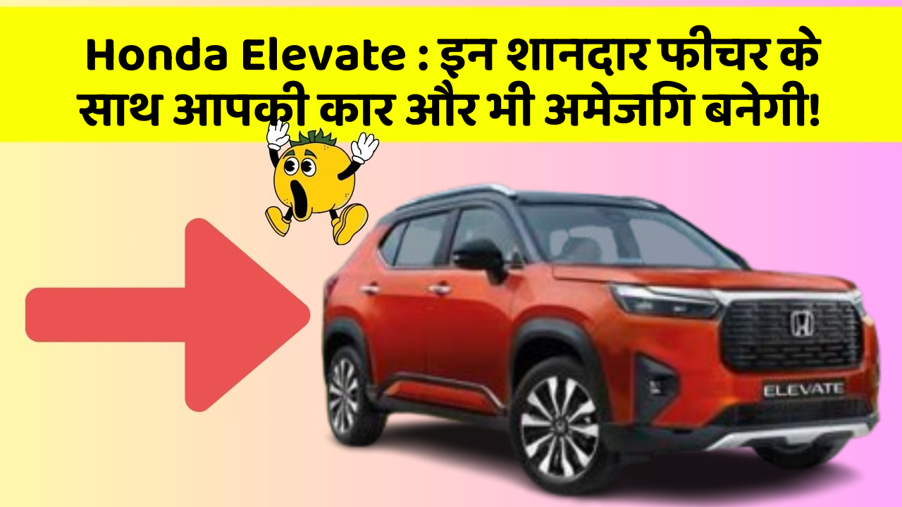 Honda Elevate : इन शानदार फीचर के साथ आपकी कार और भी अमेजिंग बनेगी!