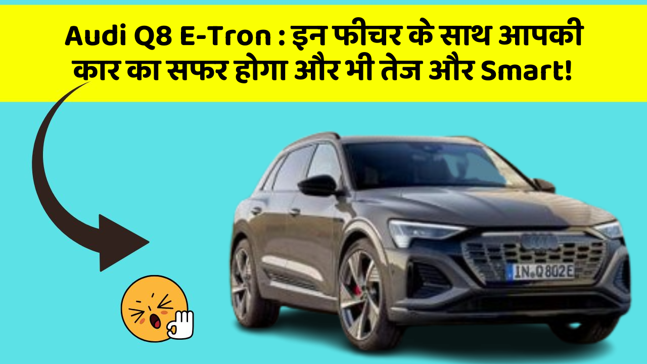 Audi Q8 E-Tron: इन फीचर के साथ आपकी कार का सफर होगा और भी तेज और Smart!