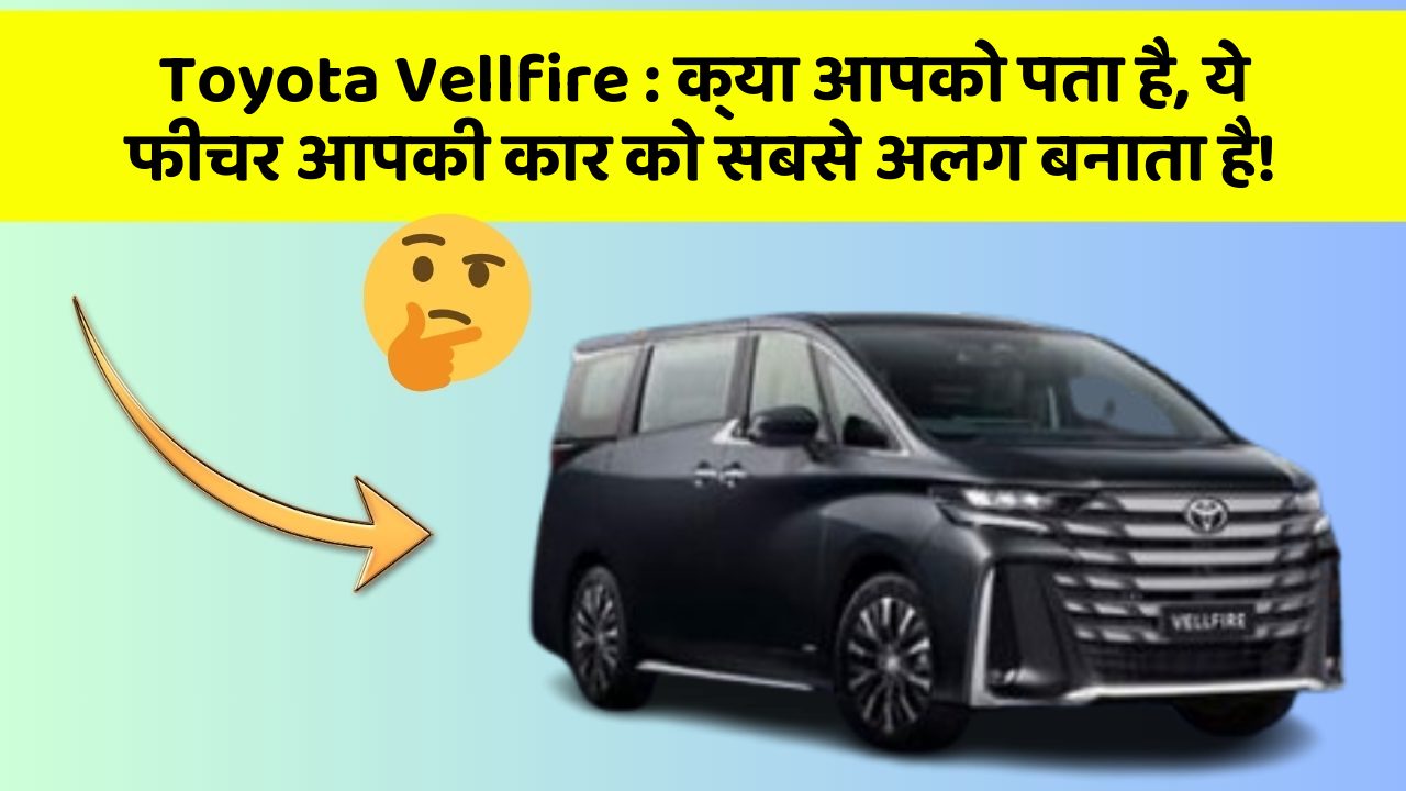 Toyota Vellfire : क्या आपको पता है, ये फीचर आपकी कार को सबसे अलग बनाता है!