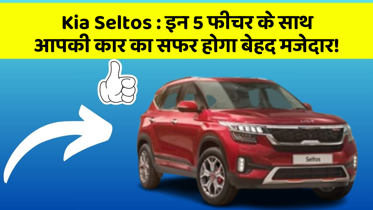 Kia Seltos : इन 5 फीचर के साथ आपकी कार का सफर होगा बेहद मजेदार!