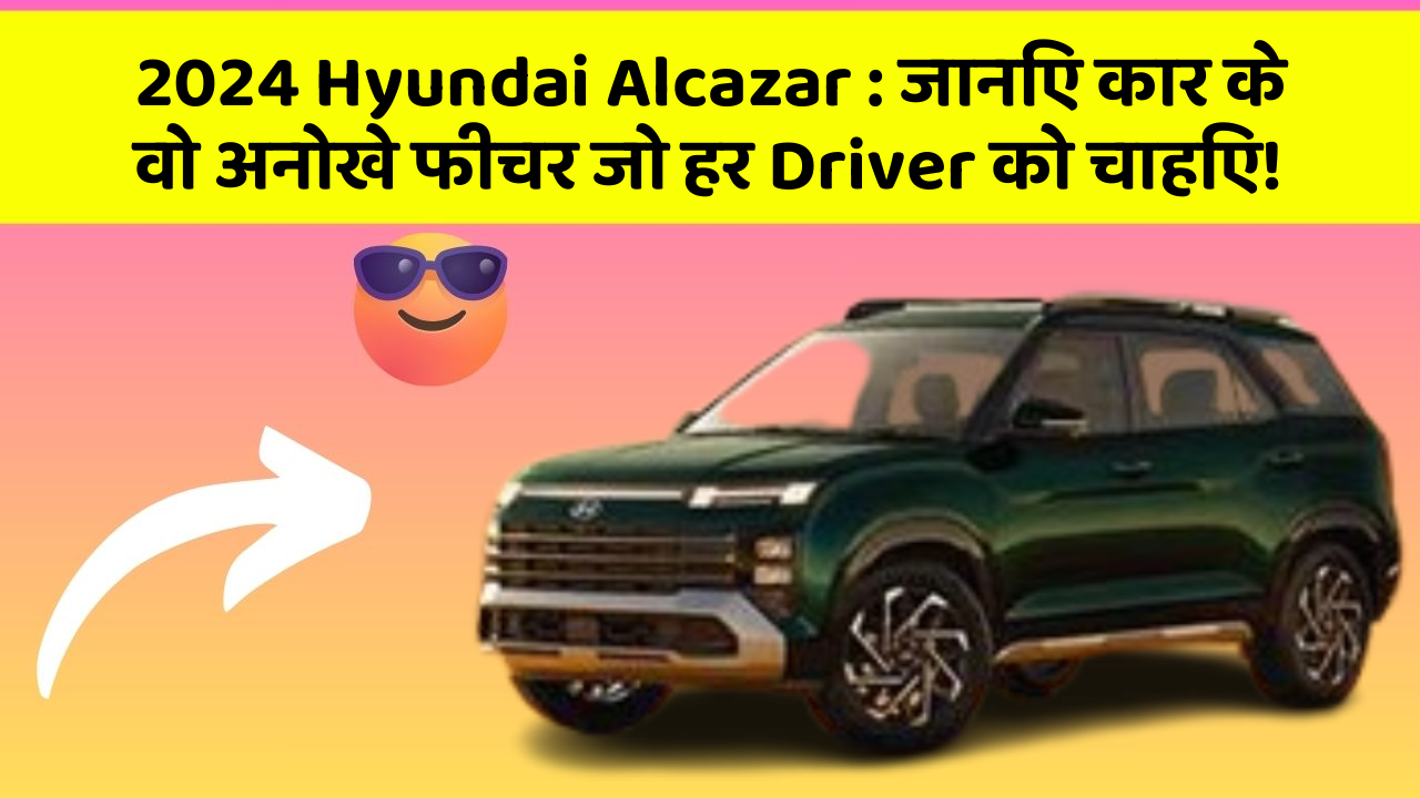 2024 Hyundai Alcazar: जानिए कार के वो अनोखे फीचर जो हर Driver को चाहिए!
